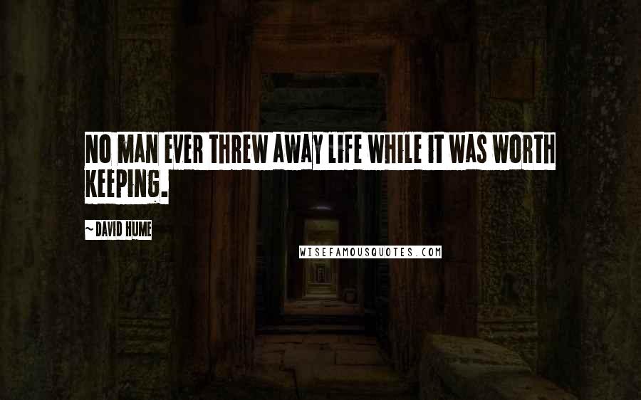 David Hume Quotes: No man ever threw away life while it was worth keeping.