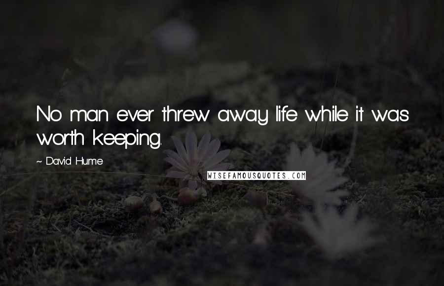 David Hume Quotes: No man ever threw away life while it was worth keeping.