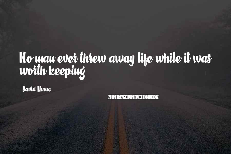 David Hume Quotes: No man ever threw away life while it was worth keeping.