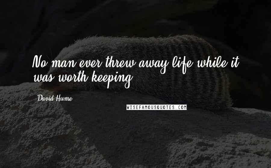 David Hume Quotes: No man ever threw away life while it was worth keeping.