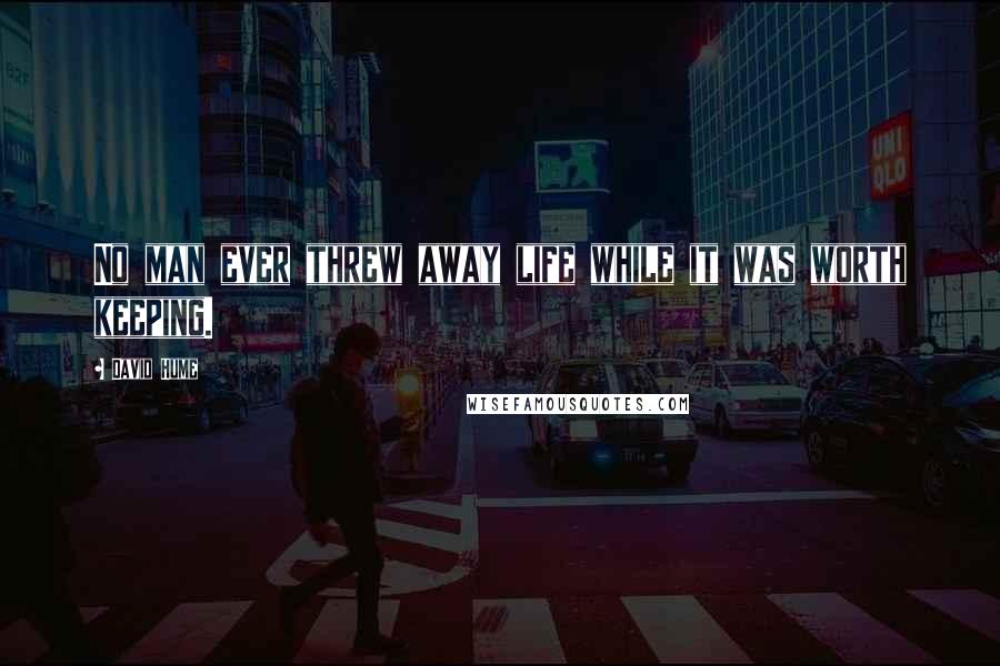 David Hume Quotes: No man ever threw away life while it was worth keeping.