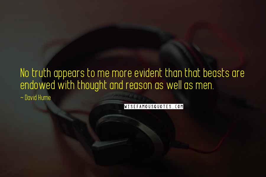 David Hume Quotes: No truth appears to me more evident than that beasts are endowed with thought and reason as well as men.