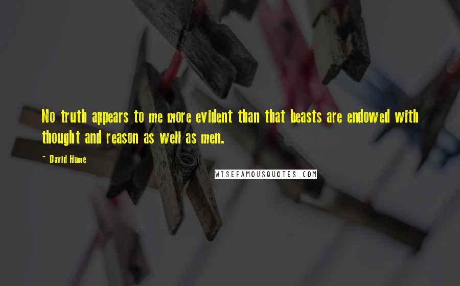 David Hume Quotes: No truth appears to me more evident than that beasts are endowed with thought and reason as well as men.