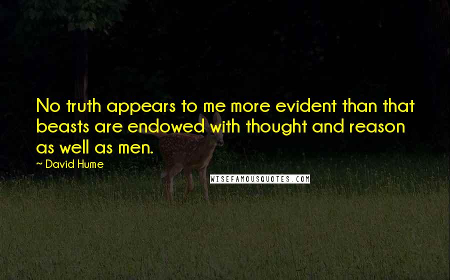 David Hume Quotes: No truth appears to me more evident than that beasts are endowed with thought and reason as well as men.