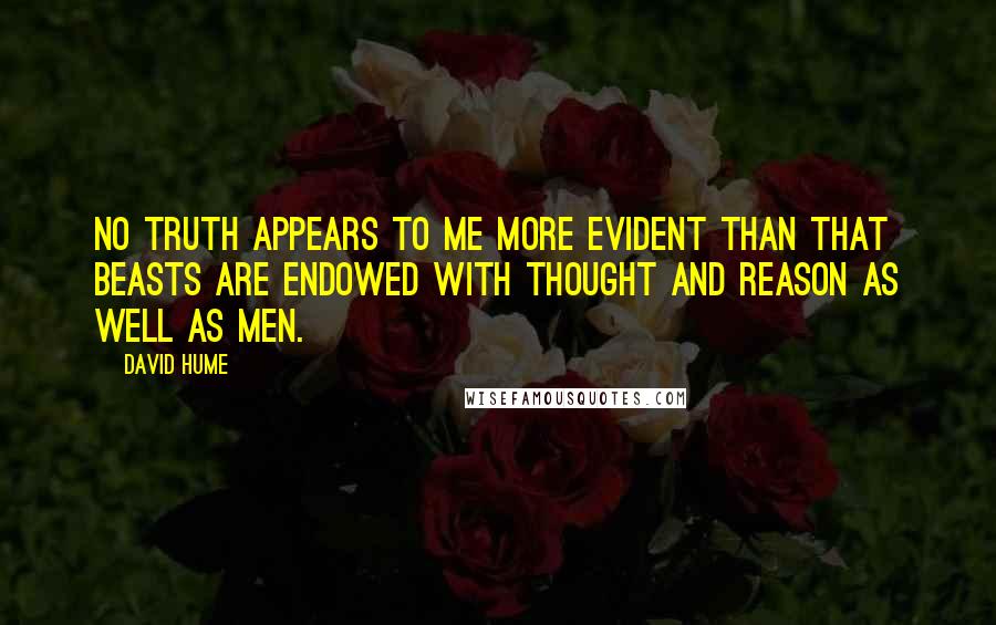 David Hume Quotes: No truth appears to me more evident than that beasts are endowed with thought and reason as well as men.