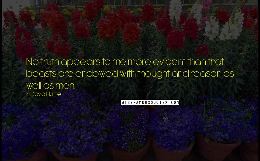 David Hume Quotes: No truth appears to me more evident than that beasts are endowed with thought and reason as well as men.