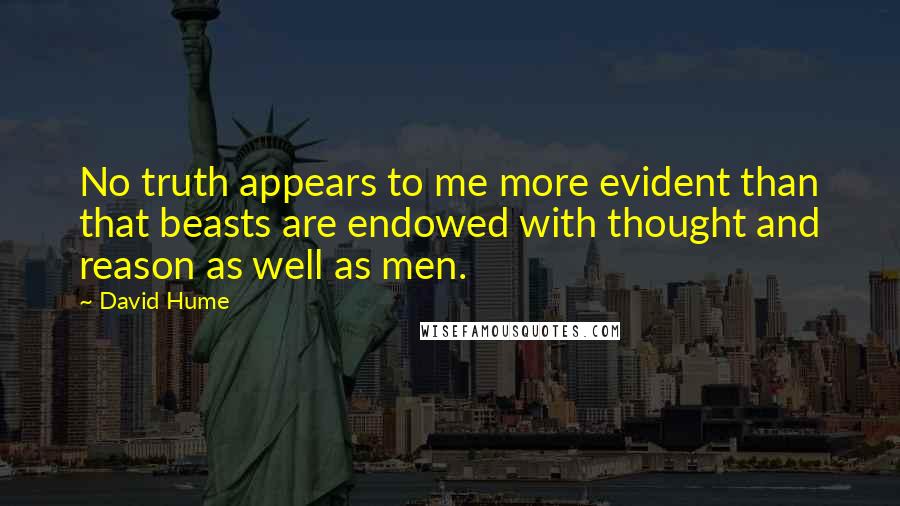 David Hume Quotes: No truth appears to me more evident than that beasts are endowed with thought and reason as well as men.