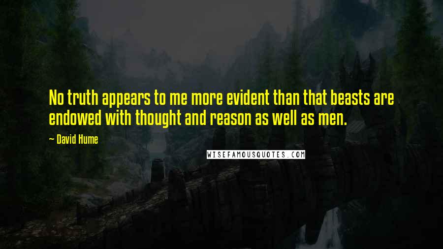 David Hume Quotes: No truth appears to me more evident than that beasts are endowed with thought and reason as well as men.