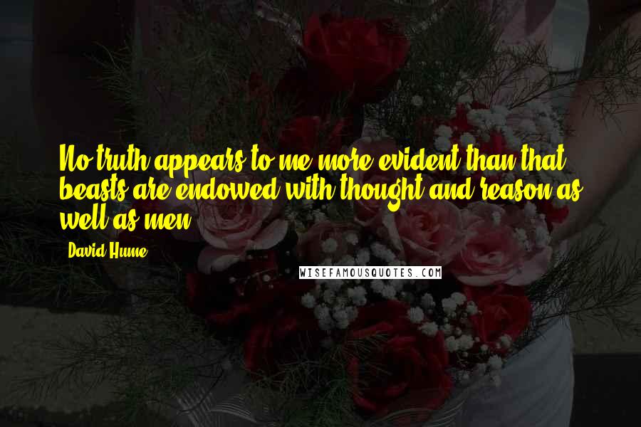 David Hume Quotes: No truth appears to me more evident than that beasts are endowed with thought and reason as well as men.