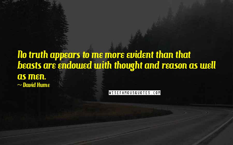 David Hume Quotes: No truth appears to me more evident than that beasts are endowed with thought and reason as well as men.