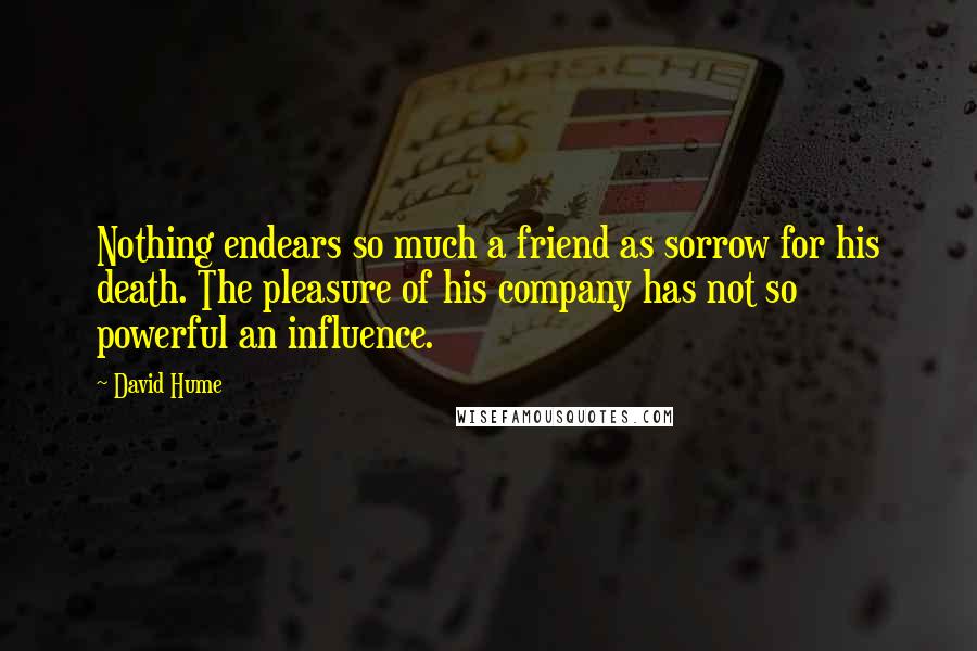 David Hume Quotes: Nothing endears so much a friend as sorrow for his death. The pleasure of his company has not so powerful an influence.