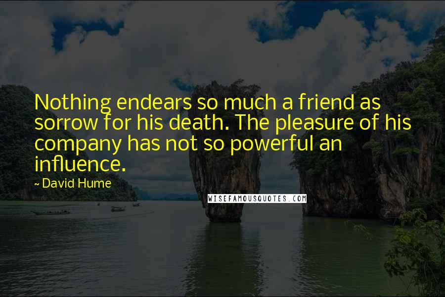 David Hume Quotes: Nothing endears so much a friend as sorrow for his death. The pleasure of his company has not so powerful an influence.