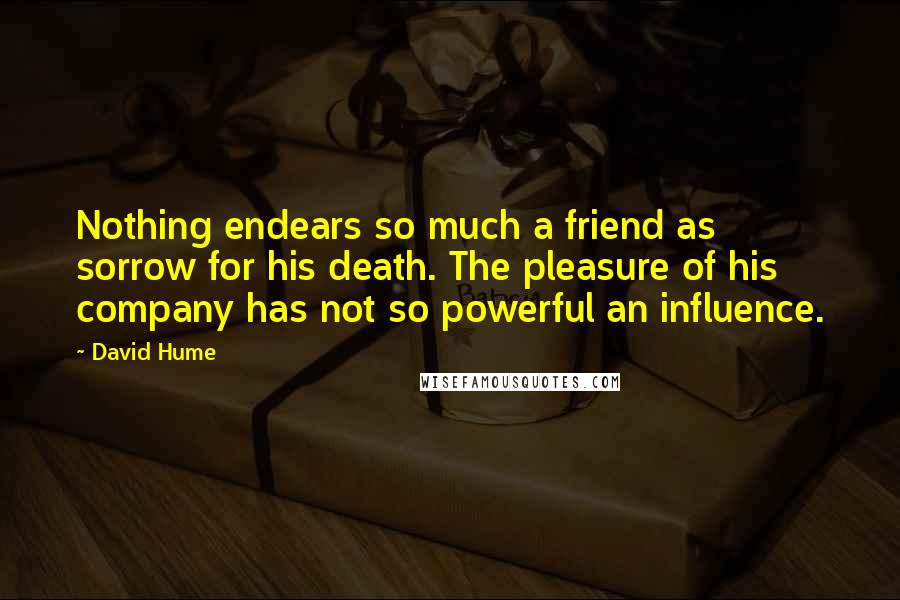 David Hume Quotes: Nothing endears so much a friend as sorrow for his death. The pleasure of his company has not so powerful an influence.