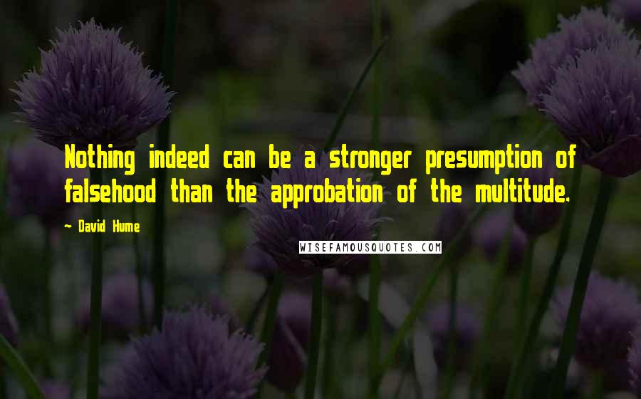 David Hume Quotes: Nothing indeed can be a stronger presumption of falsehood than the approbation of the multitude.