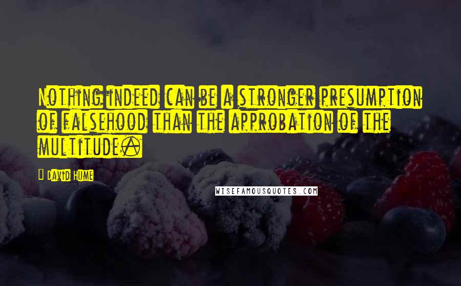 David Hume Quotes: Nothing indeed can be a stronger presumption of falsehood than the approbation of the multitude.