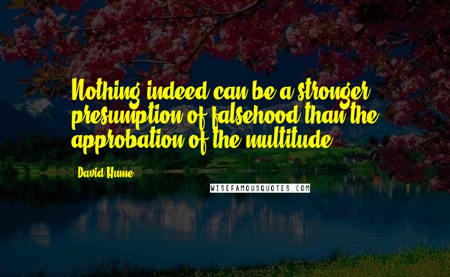 David Hume Quotes: Nothing indeed can be a stronger presumption of falsehood than the approbation of the multitude.