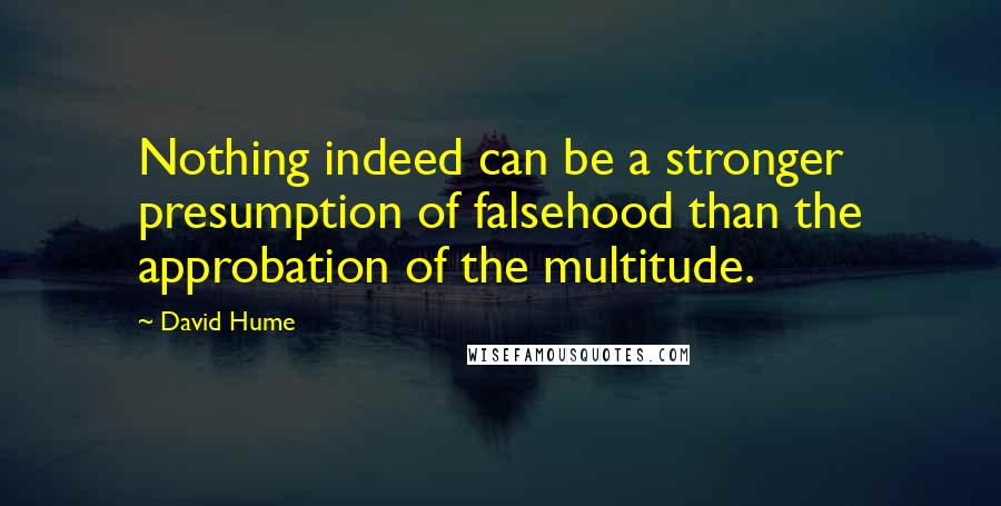 David Hume Quotes: Nothing indeed can be a stronger presumption of falsehood than the approbation of the multitude.