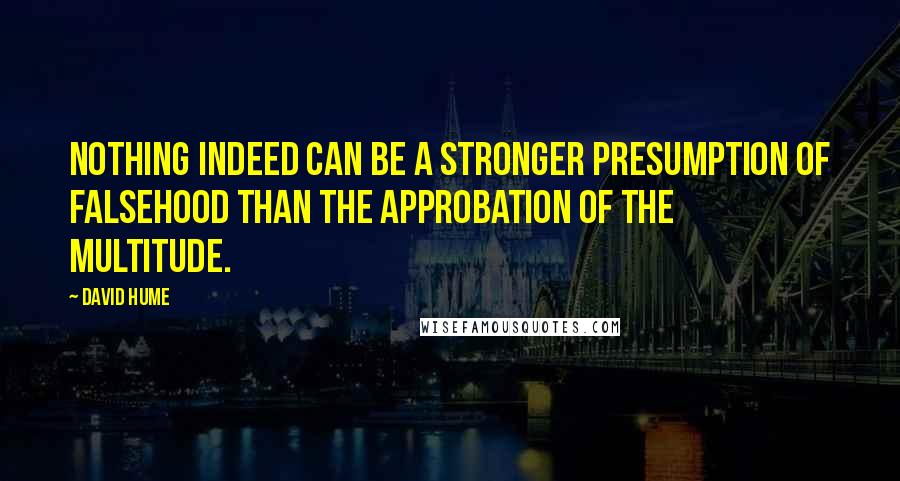 David Hume Quotes: Nothing indeed can be a stronger presumption of falsehood than the approbation of the multitude.