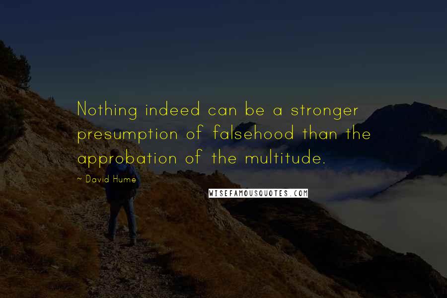 David Hume Quotes: Nothing indeed can be a stronger presumption of falsehood than the approbation of the multitude.