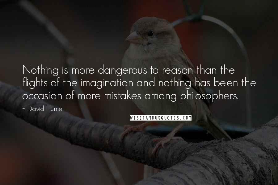 David Hume Quotes: Nothing is more dangerous to reason than the flights of the imagination and nothing has been the occasion of more mistakes among philosophers.