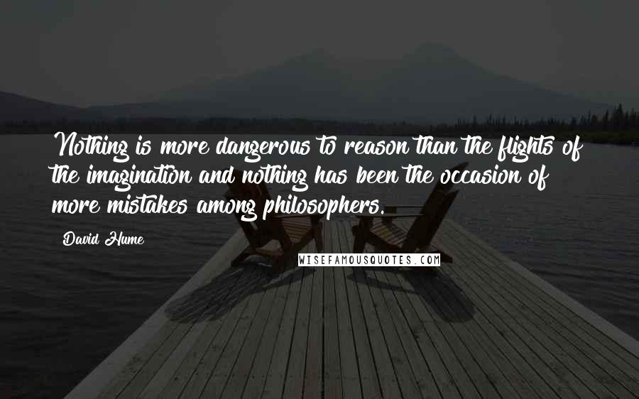 David Hume Quotes: Nothing is more dangerous to reason than the flights of the imagination and nothing has been the occasion of more mistakes among philosophers.