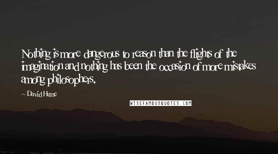 David Hume Quotes: Nothing is more dangerous to reason than the flights of the imagination and nothing has been the occasion of more mistakes among philosophers.