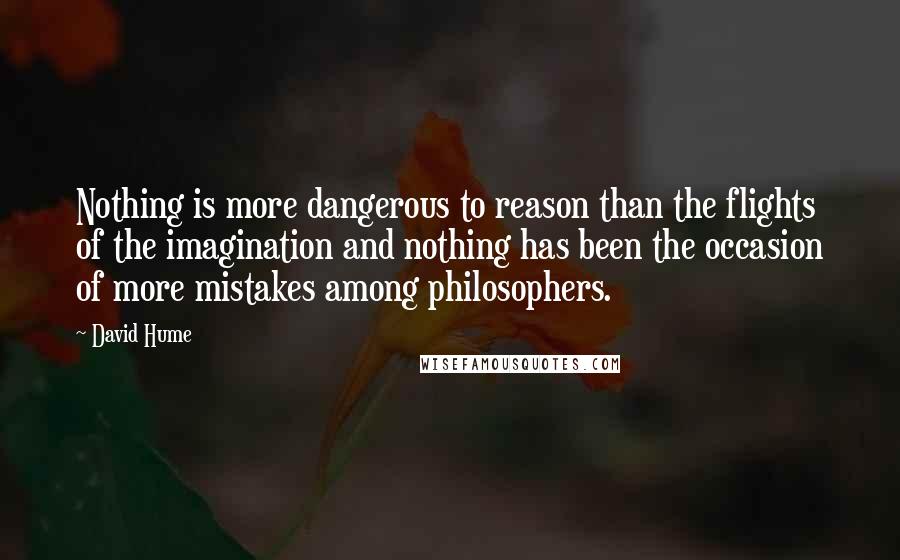 David Hume Quotes: Nothing is more dangerous to reason than the flights of the imagination and nothing has been the occasion of more mistakes among philosophers.