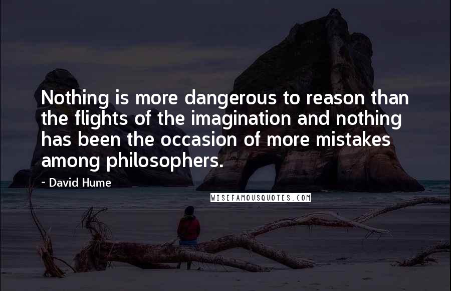 David Hume Quotes: Nothing is more dangerous to reason than the flights of the imagination and nothing has been the occasion of more mistakes among philosophers.