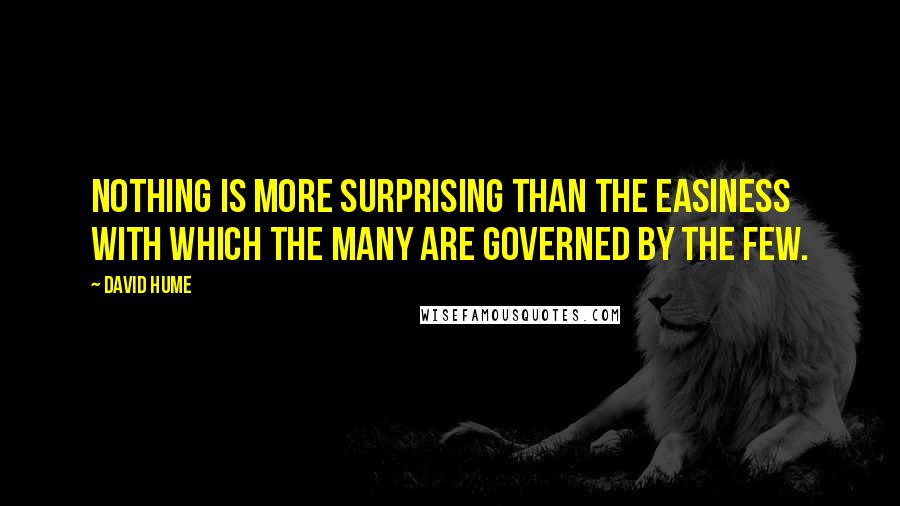 David Hume Quotes: Nothing is more surprising than the easiness with which the many are governed by the few.