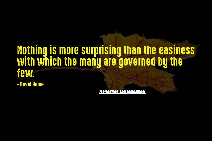 David Hume Quotes: Nothing is more surprising than the easiness with which the many are governed by the few.