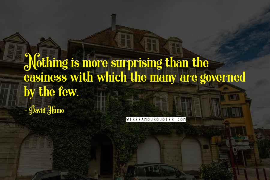 David Hume Quotes: Nothing is more surprising than the easiness with which the many are governed by the few.