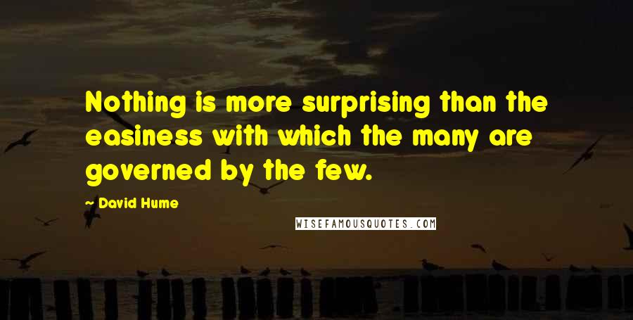 David Hume Quotes: Nothing is more surprising than the easiness with which the many are governed by the few.