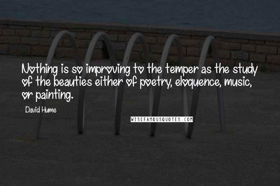 David Hume Quotes: Nothing is so improving to the temper as the study of the beauties either of poetry, eloquence, music, or painting.