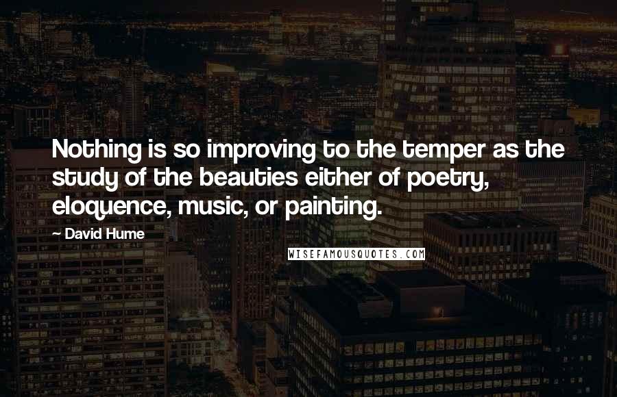 David Hume Quotes: Nothing is so improving to the temper as the study of the beauties either of poetry, eloquence, music, or painting.