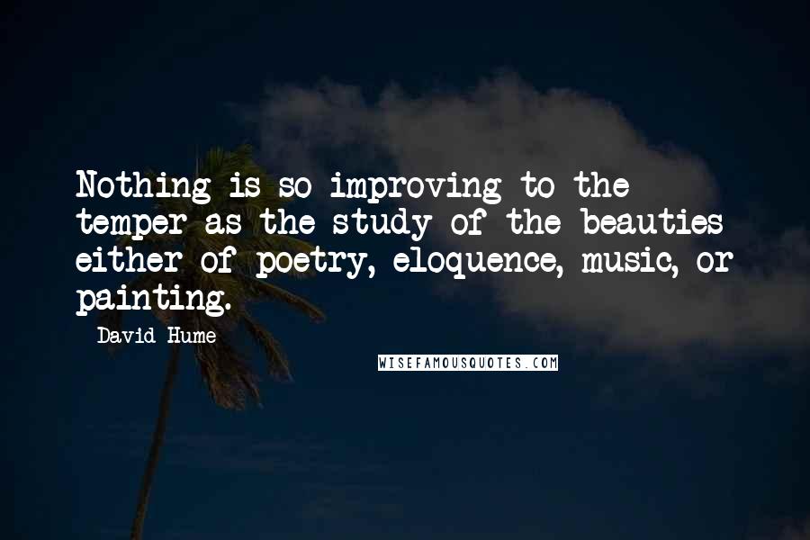 David Hume Quotes: Nothing is so improving to the temper as the study of the beauties either of poetry, eloquence, music, or painting.