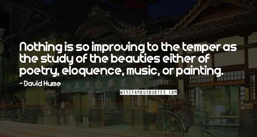 David Hume Quotes: Nothing is so improving to the temper as the study of the beauties either of poetry, eloquence, music, or painting.