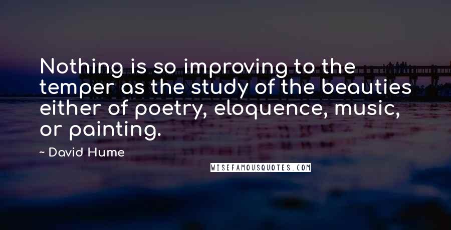 David Hume Quotes: Nothing is so improving to the temper as the study of the beauties either of poetry, eloquence, music, or painting.