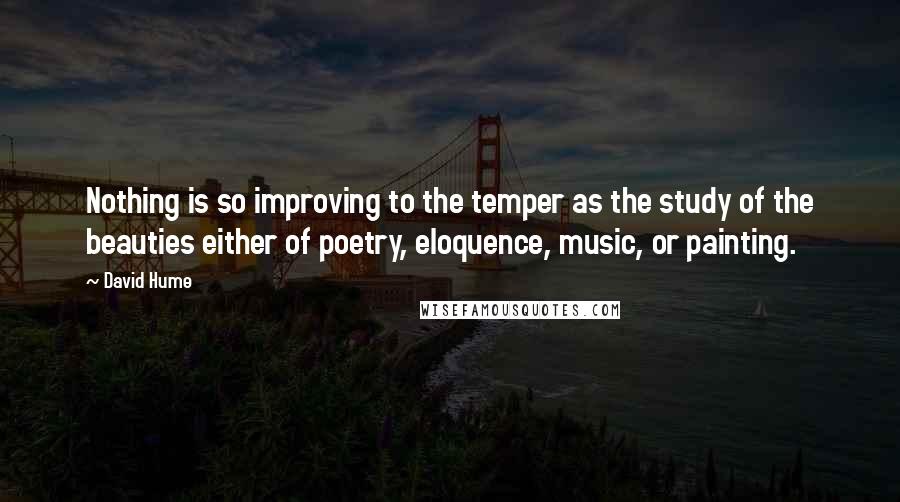 David Hume Quotes: Nothing is so improving to the temper as the study of the beauties either of poetry, eloquence, music, or painting.
