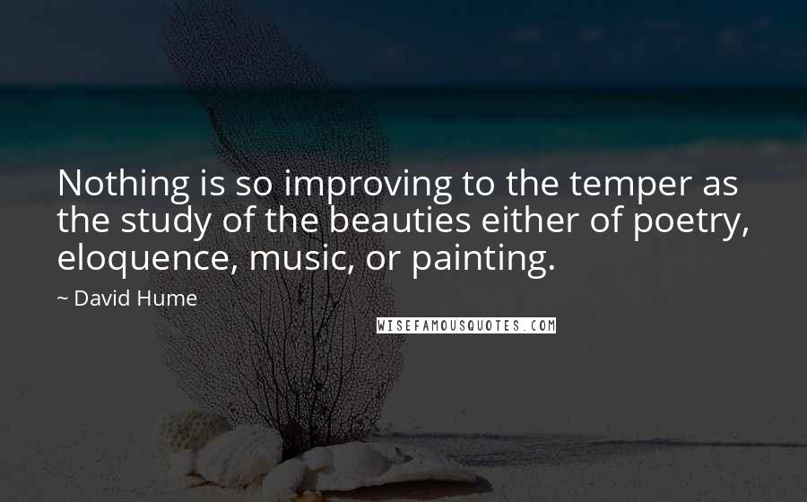 David Hume Quotes: Nothing is so improving to the temper as the study of the beauties either of poetry, eloquence, music, or painting.