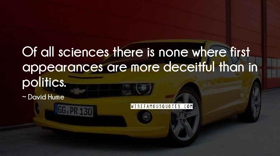 David Hume Quotes: Of all sciences there is none where first appearances are more deceitful than in politics.