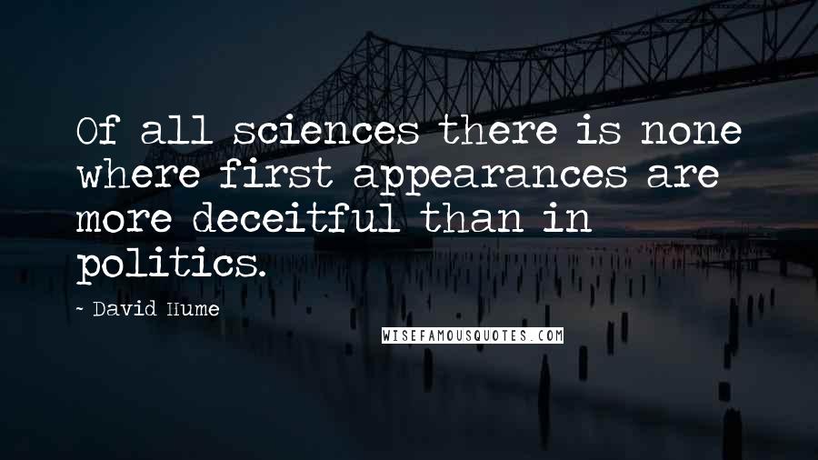 David Hume Quotes: Of all sciences there is none where first appearances are more deceitful than in politics.