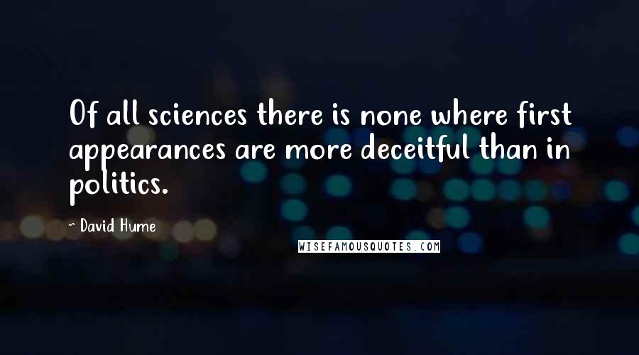 David Hume Quotes: Of all sciences there is none where first appearances are more deceitful than in politics.