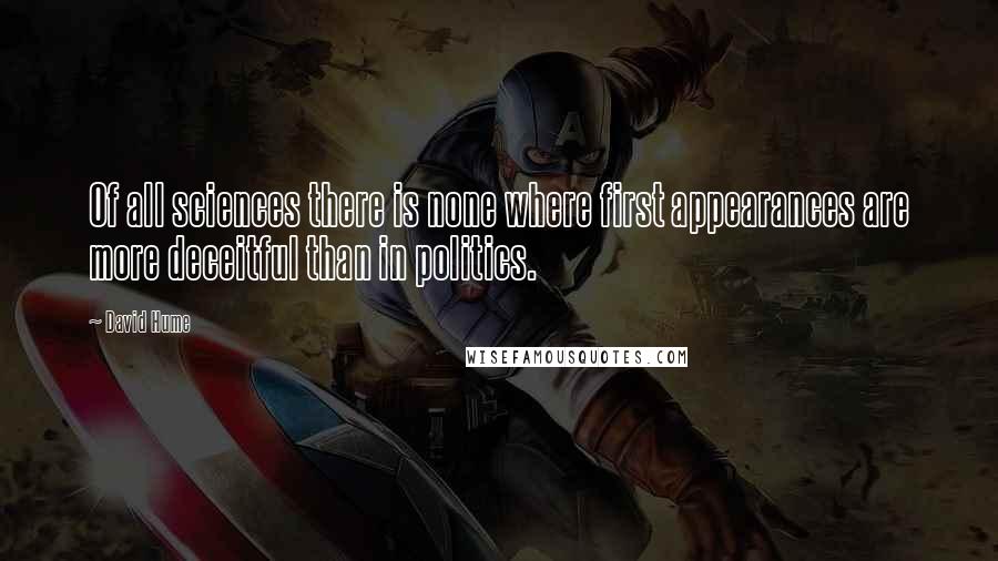 David Hume Quotes: Of all sciences there is none where first appearances are more deceitful than in politics.