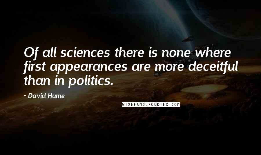 David Hume Quotes: Of all sciences there is none where first appearances are more deceitful than in politics.