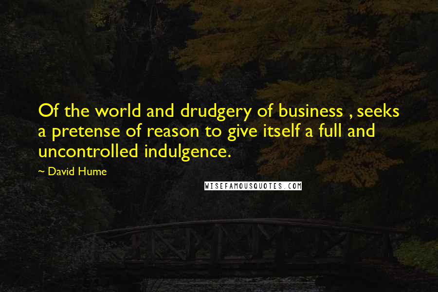 David Hume Quotes: Of the world and drudgery of business , seeks a pretense of reason to give itself a full and uncontrolled indulgence.