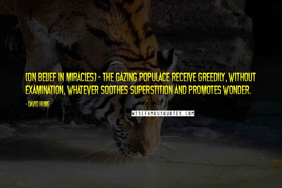 David Hume Quotes: (On belief in miracles) - The gazing populace receive greedily, without examination, whatever soothes superstition and promotes wonder.