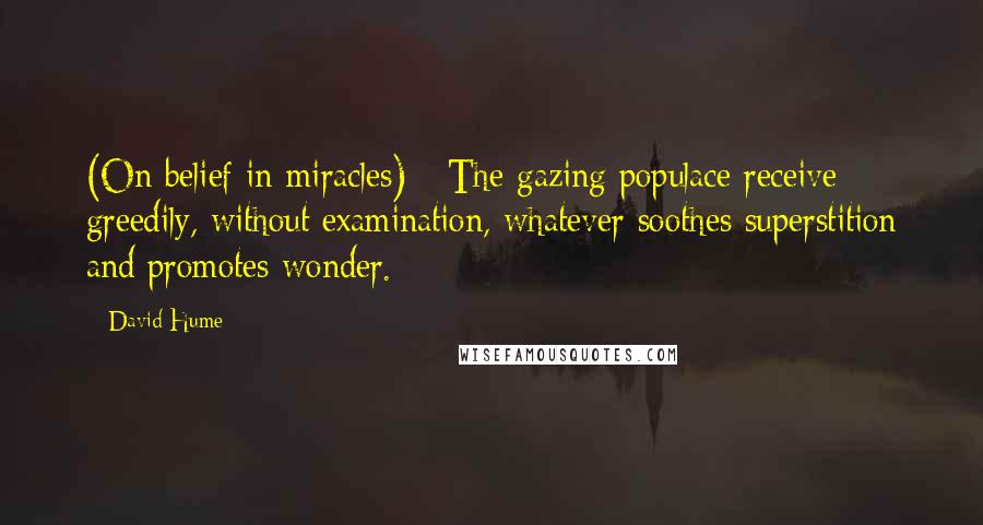 David Hume Quotes: (On belief in miracles) - The gazing populace receive greedily, without examination, whatever soothes superstition and promotes wonder.
