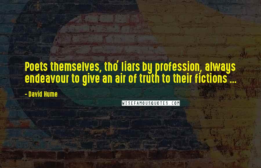 David Hume Quotes: Poets themselves, tho' liars by profession, always endeavour to give an air of truth to their fictions ...