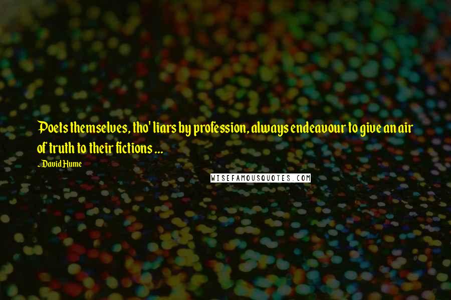 David Hume Quotes: Poets themselves, tho' liars by profession, always endeavour to give an air of truth to their fictions ...