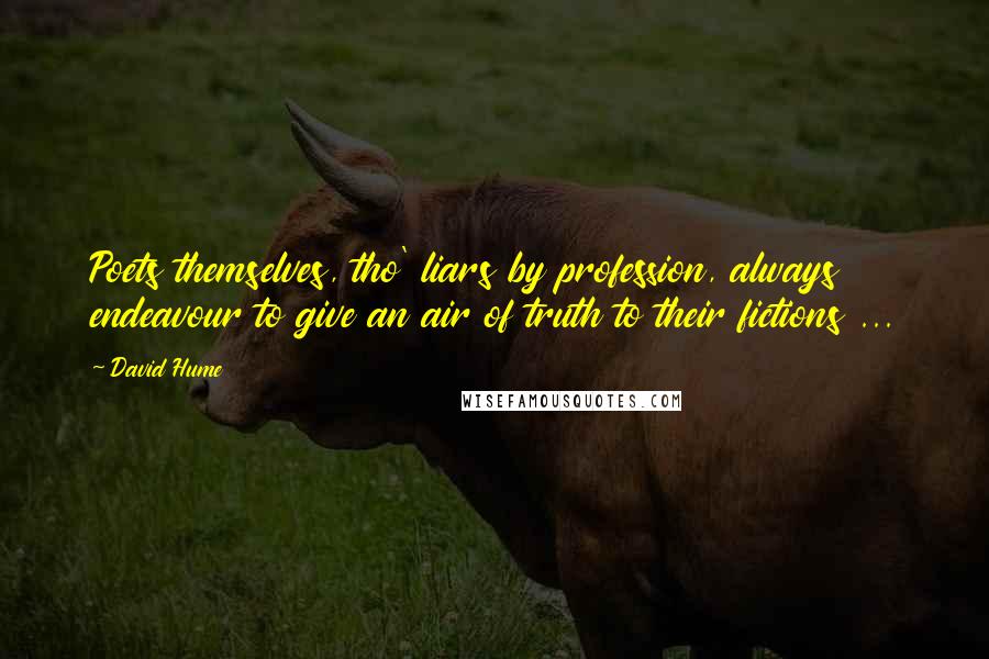 David Hume Quotes: Poets themselves, tho' liars by profession, always endeavour to give an air of truth to their fictions ...